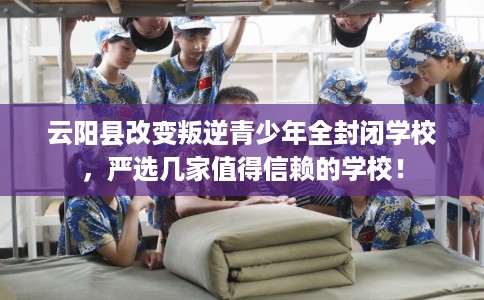 云阳县改变叛逆青少年全封闭学校，严选几家值得信赖的学校！