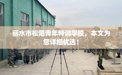 丽水市松阳青年特训学校，本文为您详细优选！