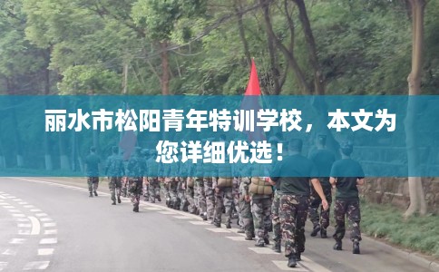 丽水市松阳青年特训学校，本文为您详细优选！