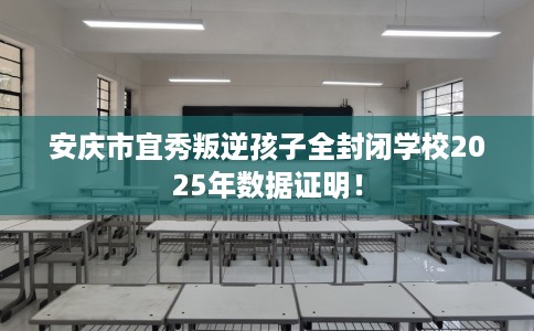 安庆市宜秀叛逆孩子全封闭学校2025年数据证明！
