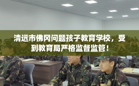 清远市佛冈问题孩子教育学校，受到教育局严格监督监管！