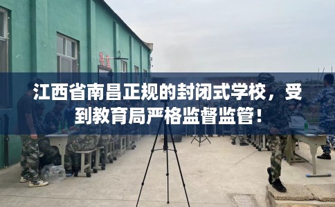 江西省南昌正规的封闭式学校,受到教育局严格监督监管! 江西省南昌正规的封闭式学校,受到教育局严格监督监管!