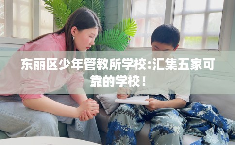 东丽区少年管教所学校:汇集五家可靠的学校! 东丽区少年管教所学校:汇集五家可靠的学校!