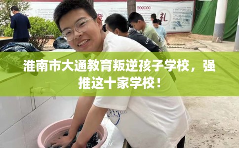 淮南市大通教育叛逆孩子学校，强推这十家学校！