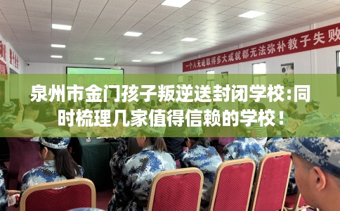 泉州市金门孩子叛逆送封闭学校:同时梳理几家值得信赖的学校！