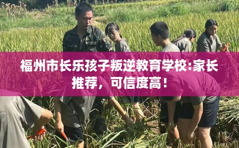 福州市长乐孩子叛逆教育学校:家长推荐，可信度高！