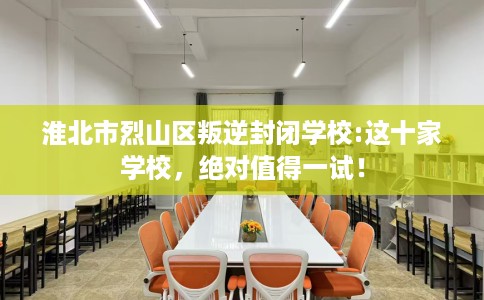 淮北市烈山区叛逆封闭学校:这十家学校,绝对值得一试! 淮北市烈山区叛逆封闭学校:这十家学校,绝对值得一试!