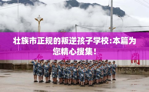 壮族市正规的叛逆孩子学校:本篇为您精心搜集! 壮族市正规的叛逆孩子学校:本篇为您精心搜集!