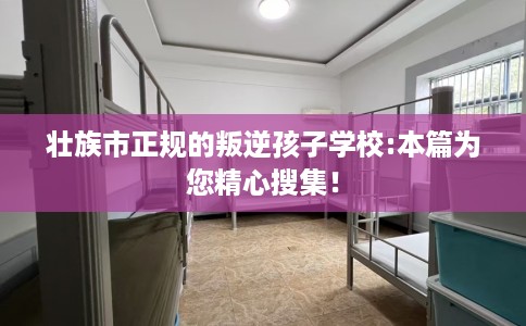 壮族市正规的叛逆孩子学校:本篇为您精心搜集! 壮族市正规的叛逆孩子学校:本篇为您精心搜集!