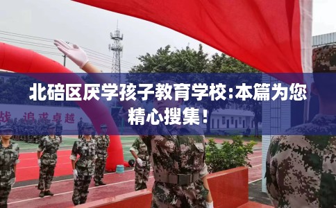 北碚区厌学孩子教育学校:本篇为您精心搜集! 北碚区厌学孩子教育学校:本篇为您精心搜集!