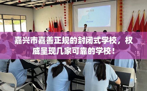 嘉兴市嘉善正规的封闭式学校，权威呈现几家可靠的学校！