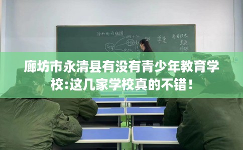 廊坊市永清县有没有青少年教育学校:这几家学校真的不错! 廊坊市永清县有没有青少年教育学校:这几家学校真的不错!