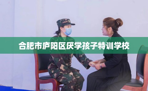 合肥市庐阳区厌学孩子特训学校