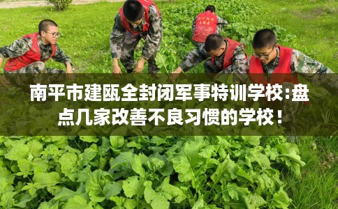 南平市建瓯全封闭军事特训学校:盘点几家改善不良习惯的学校！