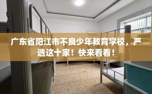 广东省阳江市不良少年教育学校,严选这十家!快来看看! 广东省阳江市不良少年教育学校,严选这十家!快来看看!