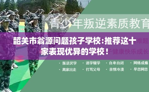韶关市翁源问题孩子学校:推荐这十家表现优异的学校！
