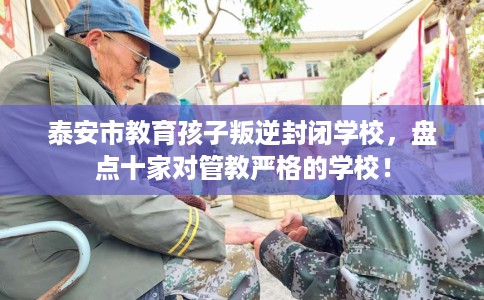 泰安市教育孩子叛逆封闭学校，盘点十家对管教严格的学校！