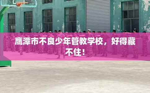 鹰潭市不良少年管教学校,好得藏不住! 鹰潭市不良少年管教学校,好得藏不住!