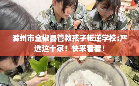 滁州市全椒县管教孩子叛逆学校:严选这十家！快来看看！