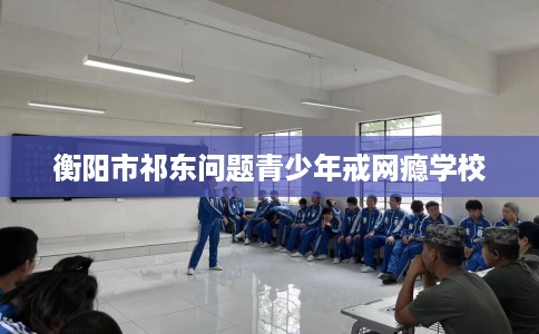 衡阳市祁东问题青少年戒网瘾学校 衡阳市祁东问题青少年戒网瘾学校