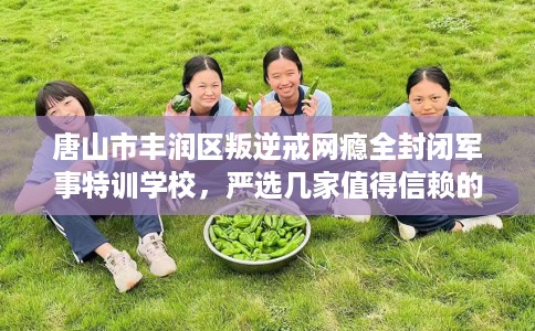 唐山市丰润区叛逆戒网瘾全封闭军事特训学校,严选几家值得信赖的学校! 唐山市丰润区叛逆戒网瘾全封闭军事特训学校,严选几家值得信赖的学校!