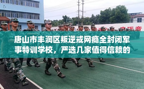 唐山市丰润区叛逆戒网瘾全封闭军事特训学校，严选几家值得信赖的学校！