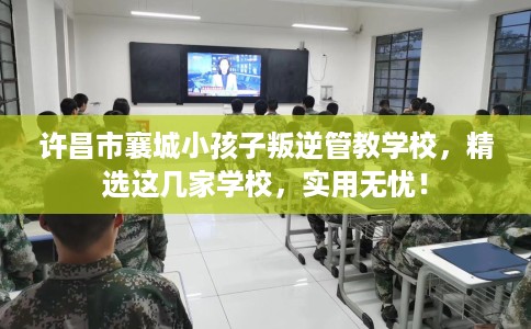 许昌市襄城小孩子叛逆管教学校，精选这几家学校，实用无忧！