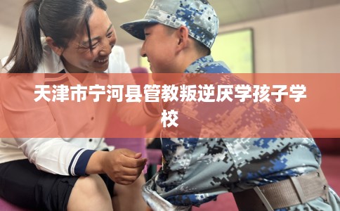 天津市宁河县管教叛逆厌学孩子学校