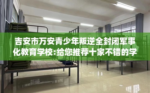 吉安市万安青少年叛逆全封闭军事化教育学校:给您推荐十家不错的学校! 吉安市万安青少年叛逆全封闭军事化教育学校:给您推荐十家不错的学校!