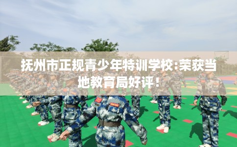 抚州市正规青少年特训学校:荣获当地教育局好评！