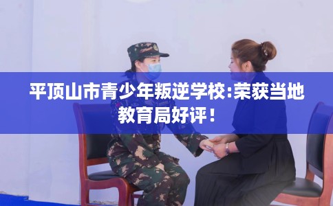 平顶山市青少年叛逆学校:荣获当地教育局好评！