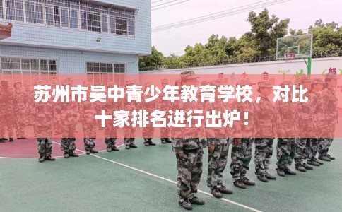苏州市吴中青少年教育学校,对比十家排名进行出炉! 苏州市吴中青少年教育学校,对比十家排名进行出炉!