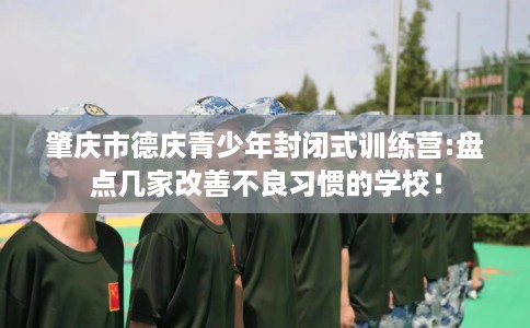 肇庆市德庆青少年封闭式训练营:盘点几家改善不良习惯的学校! 肇庆市德庆青少年封闭式训练营:盘点几家改善不良习惯的学校!