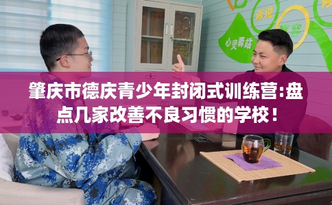 肇庆市德庆青少年封闭式训练营:盘点几家改善不良习惯的学校！