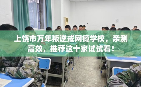 上饶市万年叛逆戒网瘾学校，亲测高效，推荐这十家试试看！