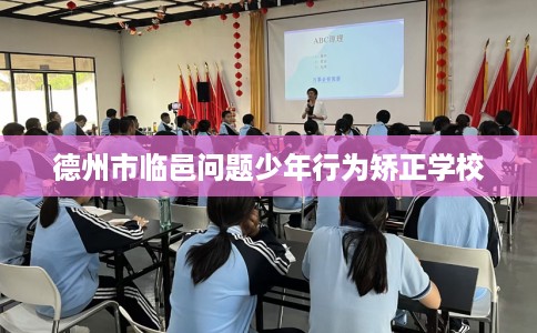 德州市临邑问题少年行为矫正学校