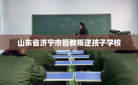 山东省济宁市管教叛逆孩子学校