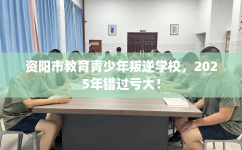 资阳市教育青少年叛逆学校,2025年错过亏大! 资阳市教育青少年叛逆学校,2025年错过亏大!