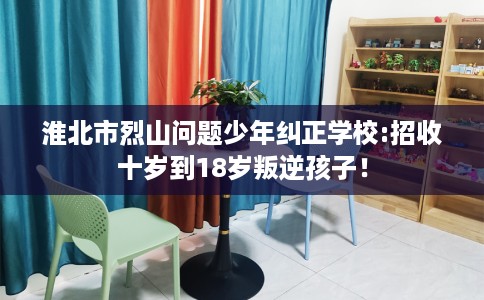淮北市烈山问题少年纠正学校:招收十岁到18岁叛逆孩子! 淮北市烈山问题少年纠正学校:招收十岁到18岁叛逆孩子!