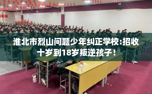 淮北市烈山问题少年纠正学校:招收十岁到18岁叛逆孩子! 淮北市烈山问题少年纠正学校:招收十岁到18岁叛逆孩子!