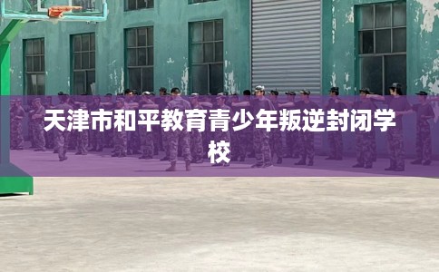 天津市和平教育青少年叛逆封闭学校