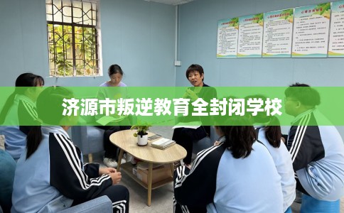 济源市叛逆教育全封闭学校 济源市叛逆教育全封闭学校