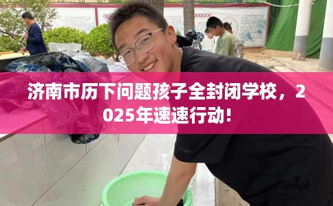济南市历下问题孩子全封闭学校，2025年速速行动!