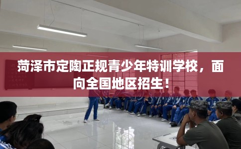 菏泽市定陶正规青少年特训学校，面向全国地区招生！