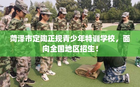 菏泽市定陶正规青少年特训学校，面向全国地区招生！