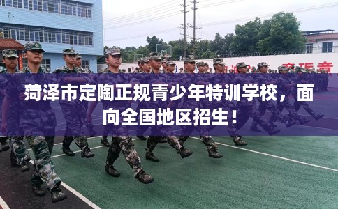 菏泽市定陶正规青少年特训学校，面向全国地区招生！