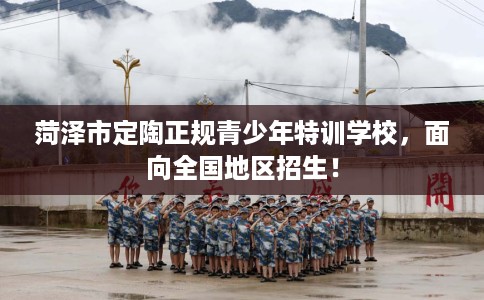 菏泽市定陶正规青少年特训学校，面向全国地区招生！
