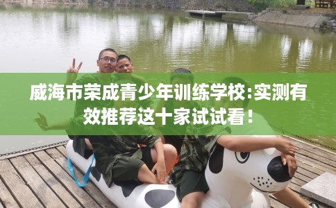 威海市荣成青少年训练学校:实测有效推荐这十家试试看! 威海市荣成青少年训练学校:实测有效推荐这十家试试看!
