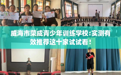 威海市荣成青少年训练学校:实测有效推荐这十家试试看! 威海市荣成青少年训练学校:实测有效推荐这十家试试看!