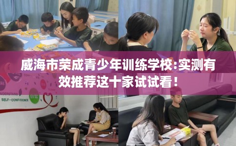 威海市荣成青少年训练学校:实测有效推荐这十家试试看！